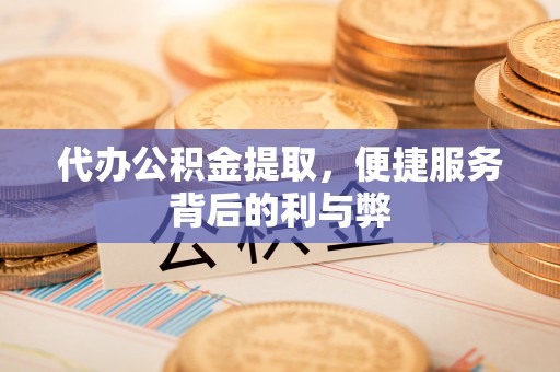 河间代办公积金提取，便捷服务背后的利与弊