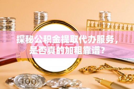 河间探秘公积金提取代办服务，是否真的加粗靠谱？