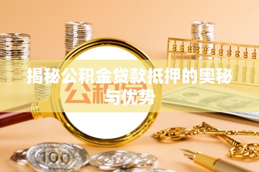 河间揭秘公积金贷款抵押的奥秘与优势