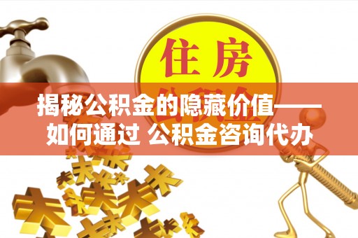 河间揭秘公积金的隐藏价值——如何通过 公积金咨询代办提取 优化财富管理
