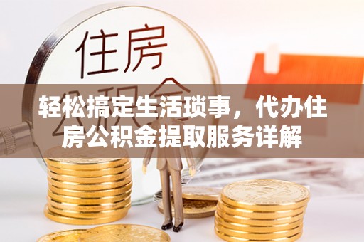 河间轻松搞定生活琐事，代办住房公积金提取服务详解
