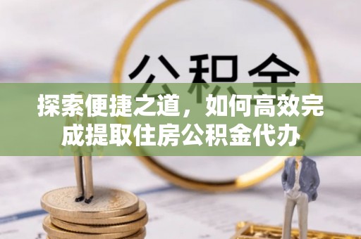 河间探索便捷之道，如何高效完成提取住房公积金代办