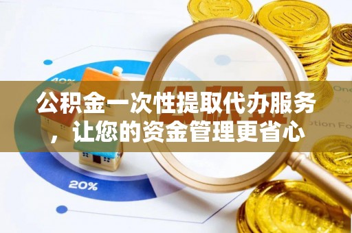 河间公积金一次性提取代办服务，让您的资金管理更省心