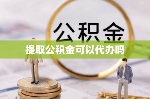 河间提取公积金可以代办吗