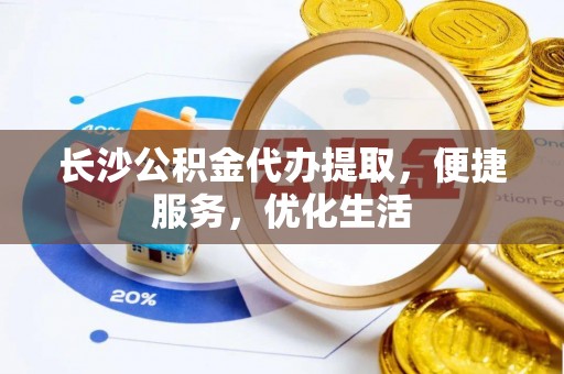 河间长沙公积金代办提取，便捷服务，优化生活