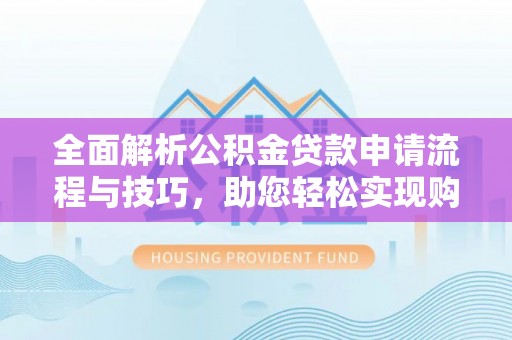河间全面解析公积金贷款申请流程与技巧，助您轻松实现购房梦想