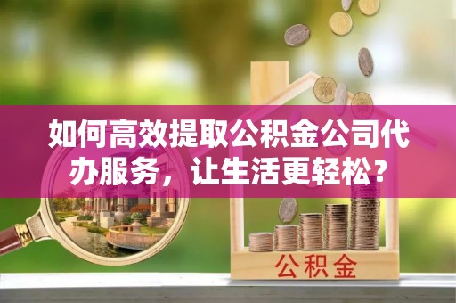 河间如何高效提取公积金公司代办服务，让生活更轻松？