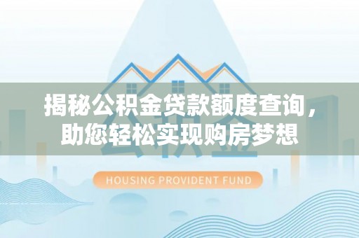 河间揭秘公积金贷款额度查询，助您轻松实现购房梦想