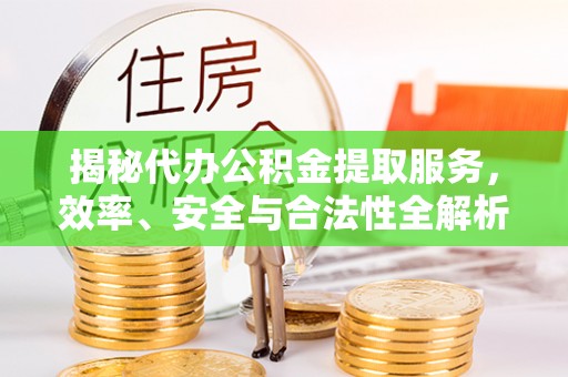 河间揭秘代办公积金提取服务，效率、安全与合法性全解析