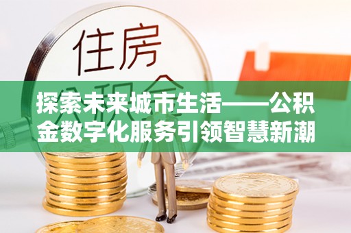 河间探索未来城市生活——公积金数字化服务引领智慧新潮流