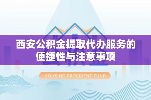 河间西安公积金提取代办服务的便捷性与注意事项