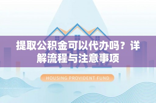 河间提取公积金可以代办吗？详解流程与注意事项