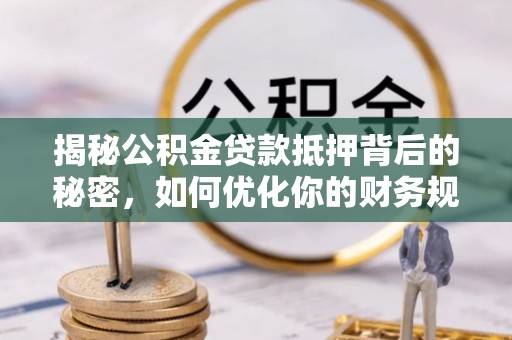 河间揭秘公积金贷款抵押背后的秘密，如何优化你的财务规划