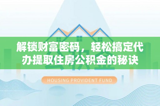 河间解锁财富密码，轻松搞定代办提取住房公积金的秘诀