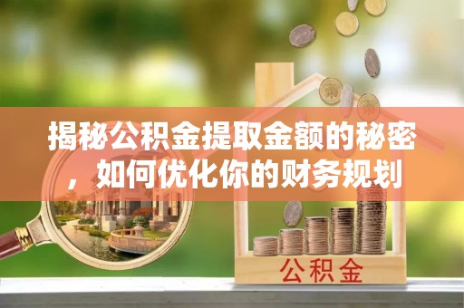 河间揭秘公积金提取金额的秘密，如何优化你的财务规划