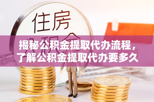 河间揭秘公积金提取代办流程，了解公积金提取代办要多久的关键因素