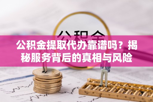 河间公积金提取代办靠谱吗？揭秘服务背后的真相与风险