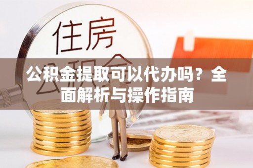 河间公积金提取可以代办吗？全面解析与操作指南