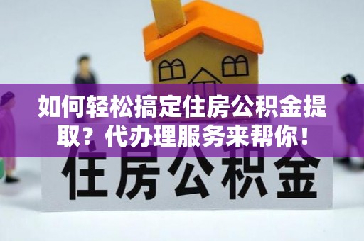 河间如何轻松搞定住房公积金提取？代办理服务来帮你！