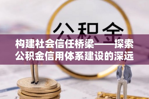 河间构建社会信任桥梁——探索公积金信用体系建设的深远意义