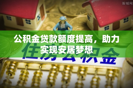 河间公积金贷款额度提高，助力实现安居梦想