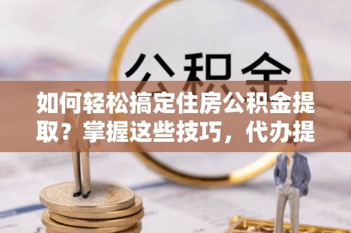 河间如何轻松搞定住房公积金提取？掌握这些技巧，代办提取住房公积金不再难