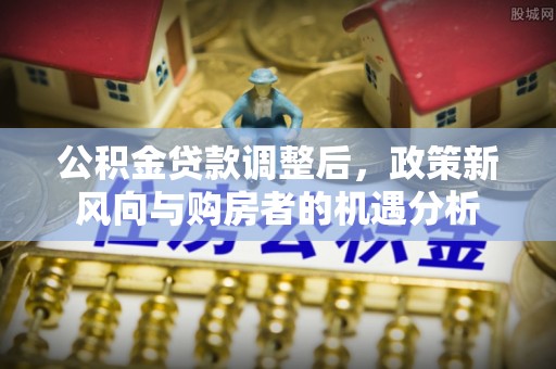 河间公积金贷款调整后，政策新风向与购房者的机遇分析