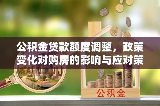 河间公积金贷款额度调整，政策变化对购房的影响与应对策略