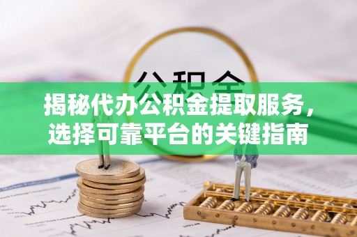 河间揭秘代办公积金提取服务，选择可靠平台的关键指南
