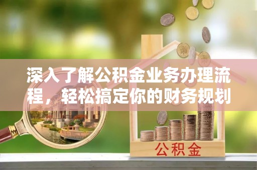 河间深入了解公积金业务办理流程，轻松搞定你的财务规划
