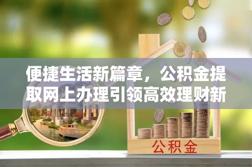 河间便捷生活新篇章，公积金提取网上办理引领高效理财新趋势