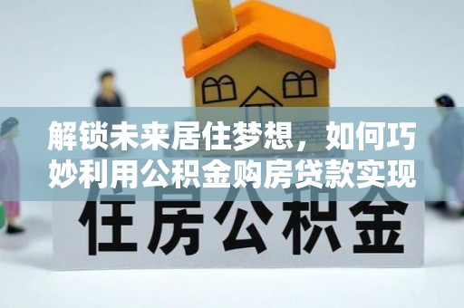 河间解锁未来居住梦想，如何巧妙利用公积金购房贷款实现房产投资