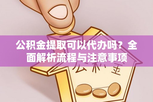 河间公积金提取可以代办吗？全面解析流程与注意事项