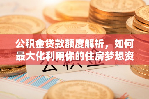 河间公积金贷款额度解析，如何最大化利用你的住房梦想资金