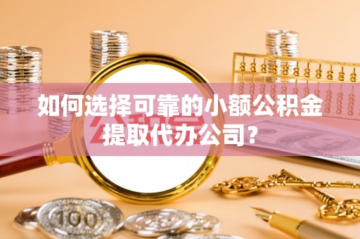河间如何选择可靠的小额公积金提取代办公司？