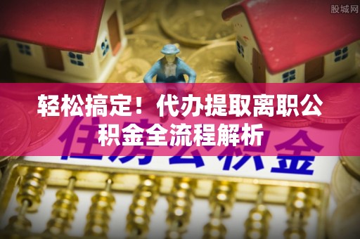 河间轻松搞定！代办提取离职公积金全流程解析