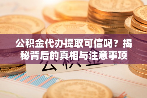 河间公积金代办提取可信吗？揭秘背后的真相与注意事项