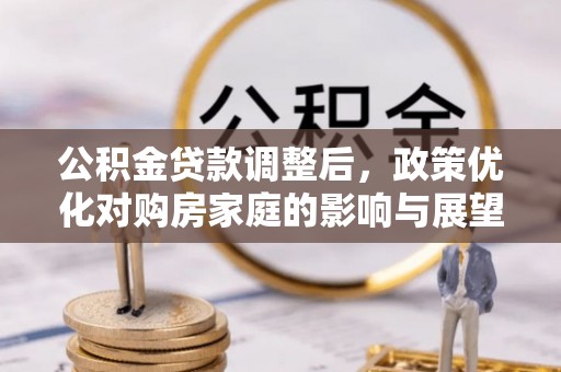 河间公积金贷款调整后，政策优化对购房家庭的影响与展望
