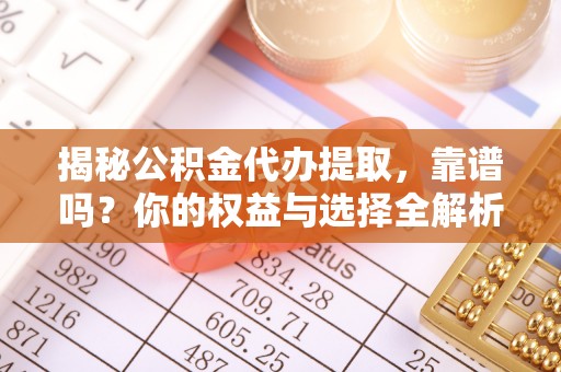 河间揭秘公积金代办提取，靠谱吗？你的权益与选择全解析