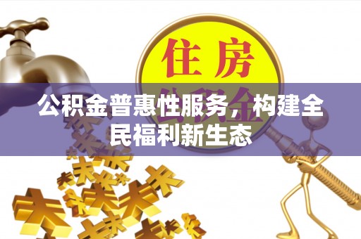 河间公积金普惠性服务，构建全民福利新生态