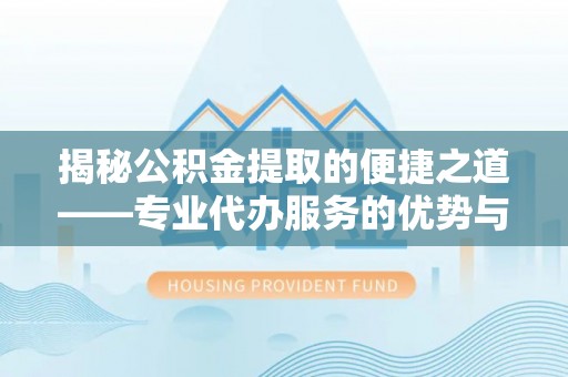 河间揭秘公积金提取的便捷之道——专业代办服务的优势与选择