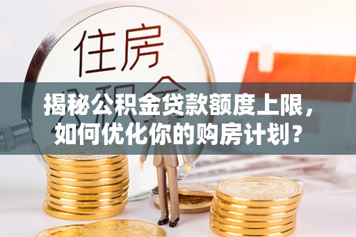 河间揭秘公积金贷款额度上限，如何优化你的购房计划？