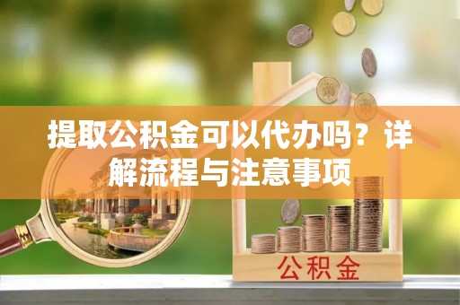 河间提取公积金可以代办吗？详解流程与注意事项