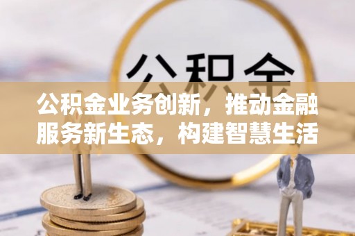 河间公积金业务创新，推动金融服务新生态，构建智慧生活新未来