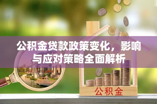 河间公积金贷款政策变化，影响与应对策略全面解析