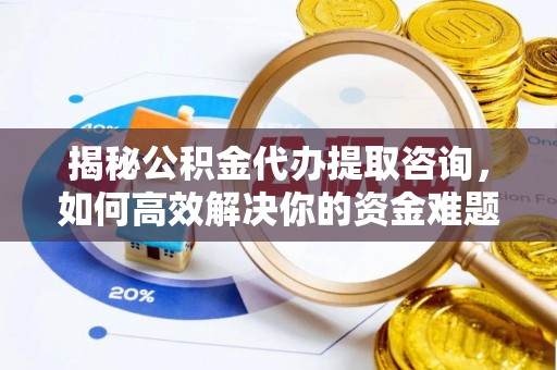 河间揭秘公积金代办提取咨询，如何高效解决你的资金难题