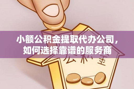 河间小额公积金提取代办公司，如何选择靠谱的服务商