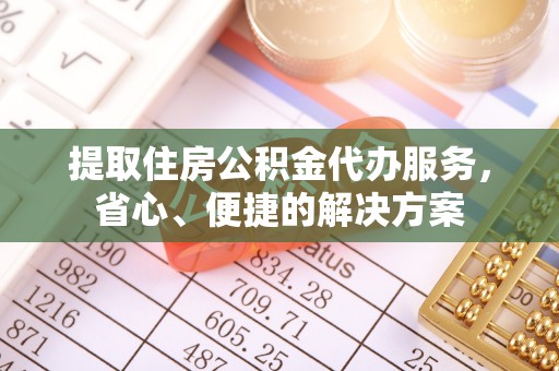 河间提取住房公积金代办服务，省心、便捷的解决方案