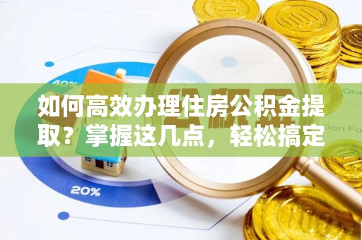 河间如何高效办理住房公积金提取？掌握这几点，轻松搞定！