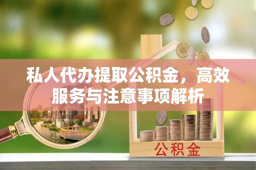 河间私人代办提取公积金，高效服务与注意事项解析
